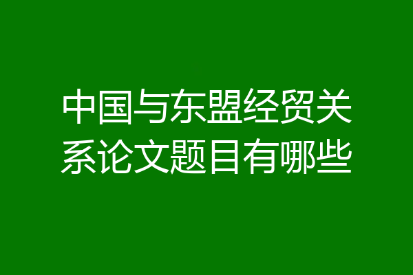 中国与东盟经贸关系论文题目有哪些