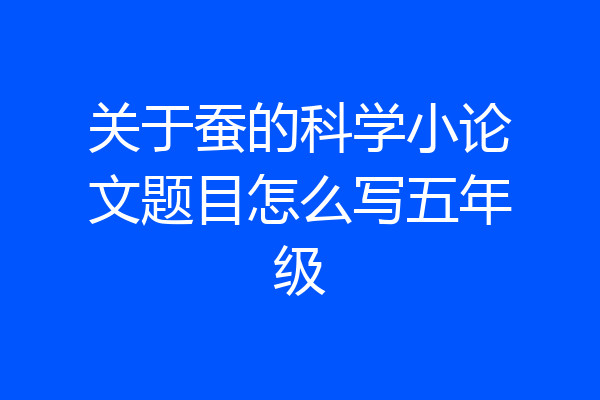 关于蚕的科学小论文题目怎么写五年级