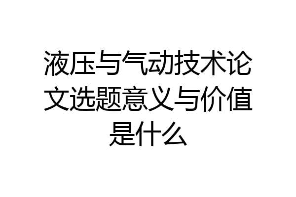 液压与气动技术论文选题意义与价值是什么