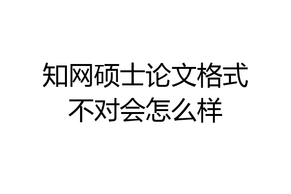 知网硕士论文格式不对会怎么样