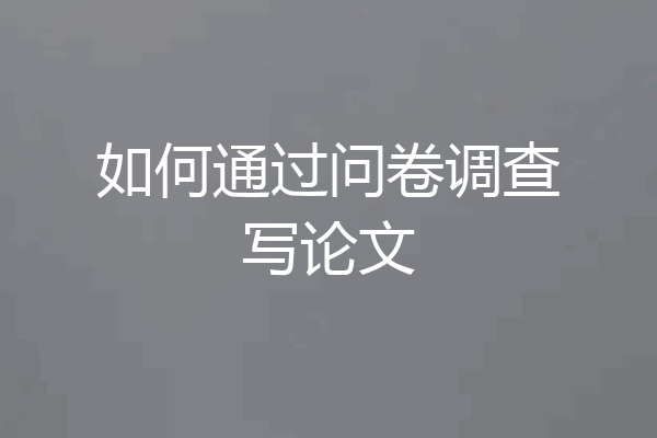如何通过问卷调查写论文