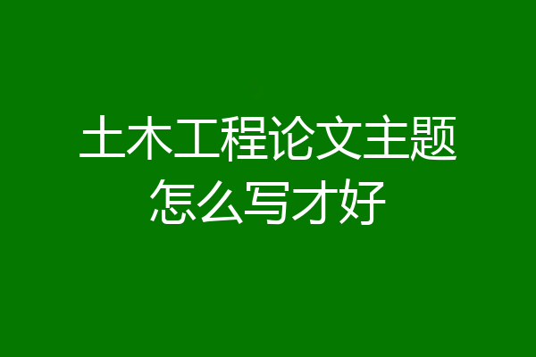 土木工程论文主题怎么写才好