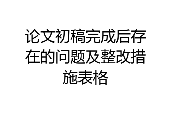 论文初稿完成后存在的问题及整改措施表格