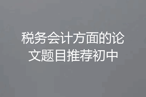 税务会计方面的论文题目推荐初中