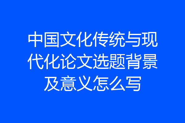 中国文化传统与现代化论文选题背景及意义怎么写