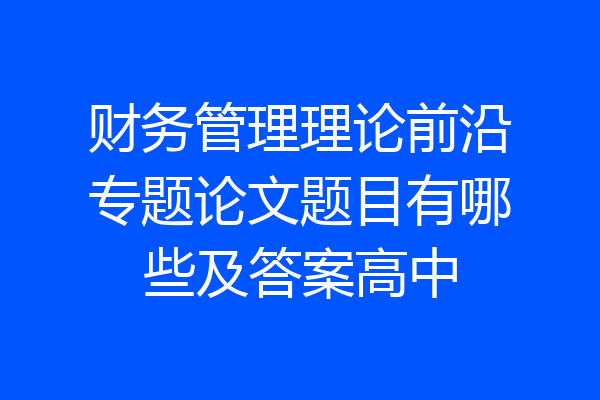 财务管理理论前沿专题论文题目有哪些及答案高中