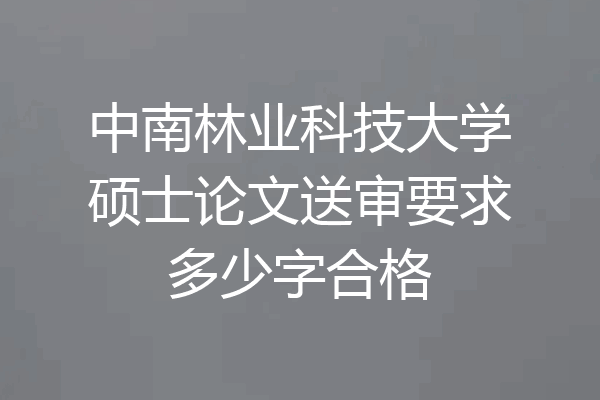 中南林业科技大学硕士论文送审要求多少字合格