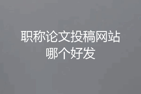 职称论文投稿网站哪个好发