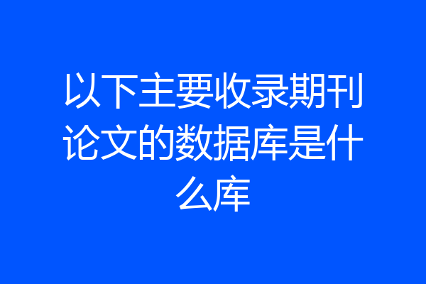 以下主要收录期刊论文的数据库是什么库