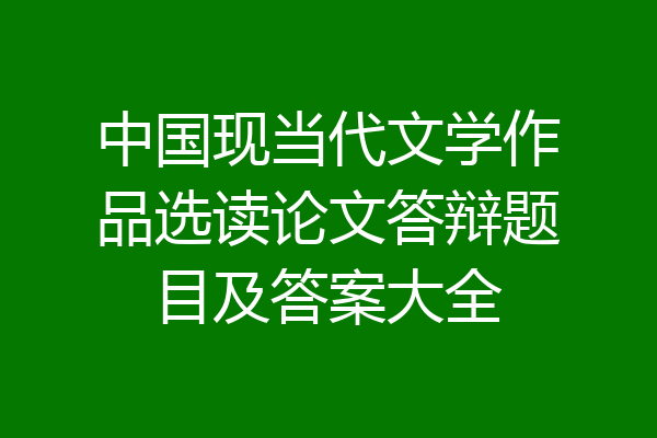 中国现当代文学作品选读论文答辩题目及答案大全