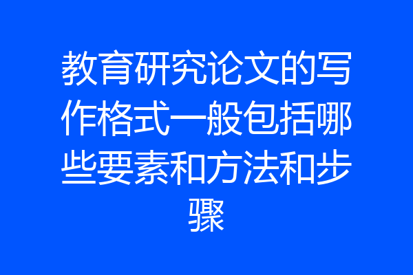 教育研究论文的写作格式一般包括哪些要素和方法和步骤