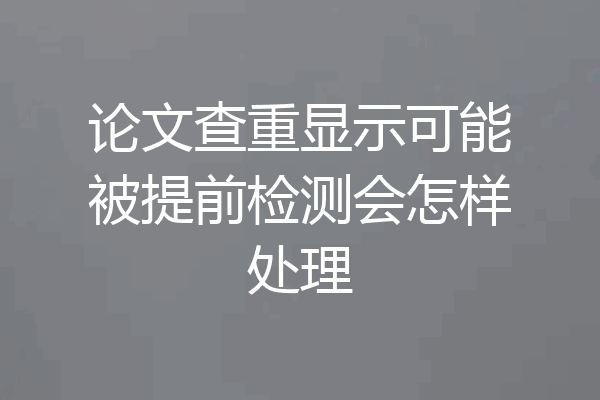 论文查重显示可能被提前检测会怎样处理