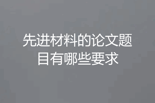 先进材料的论文题目有哪些要求