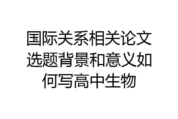 国际关系相关论文选题背景和意义如何写高中生物