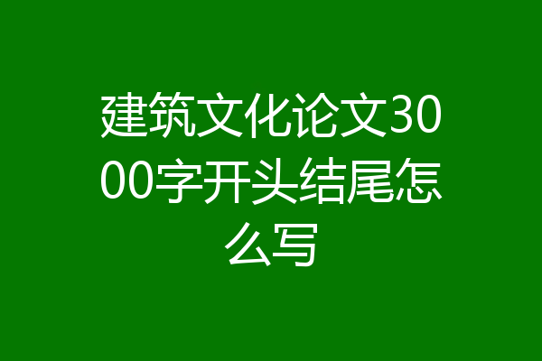 建筑文化论文3000字开头结尾怎么写