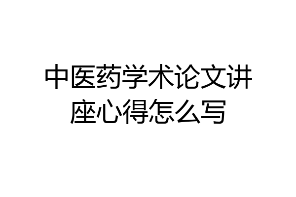中医药学术论文讲座心得怎么写