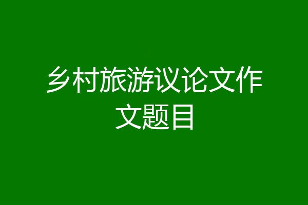 乡村旅游议论文作文题目