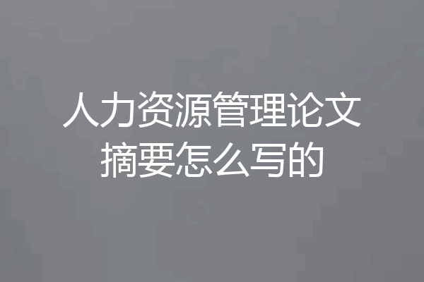 人力资源管理论文摘要怎么写的