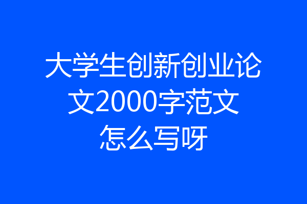 大学生创新创业论文2000字范文怎么写呀