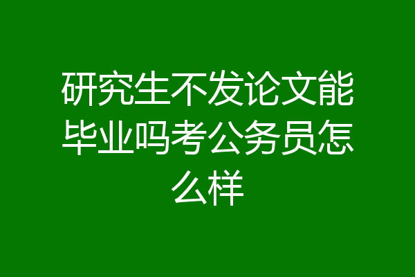 研究生不发论文能毕业吗考公务员怎么样