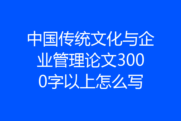 中国传统文化与企业管理论文3000字以上怎么写
