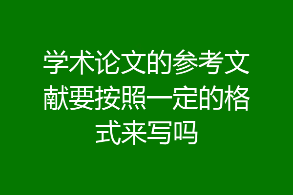 学术论文的参考文献要按照一定的格式来写吗