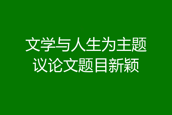 文学与人生为主题议论文题目新颖