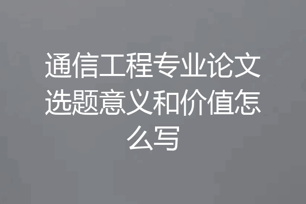 通信工程专业论文选题意义和价值怎么写