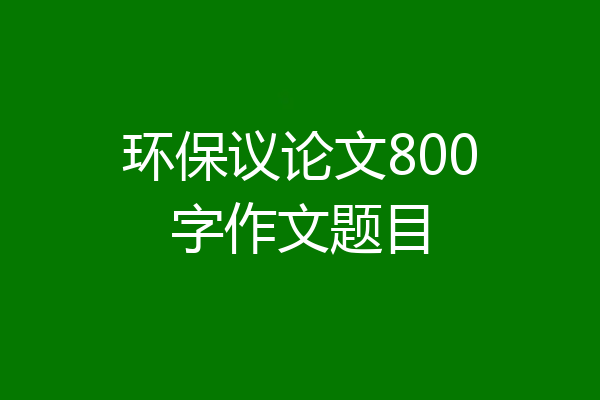 环保议论文800字作文题目