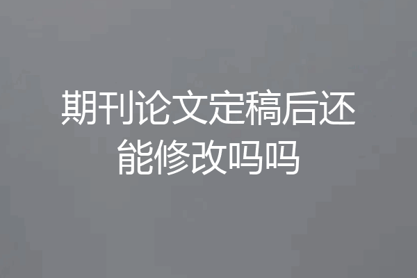 期刊论文定稿后还能修改吗吗