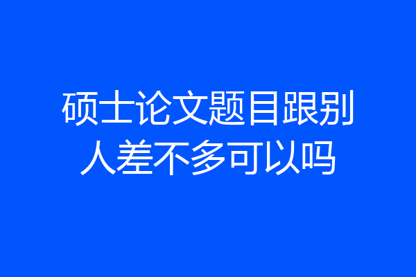 硕士论文题目跟别人差不多可以吗