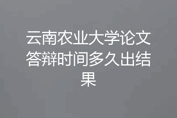 云南农业大学论文答辩时间多久出结果