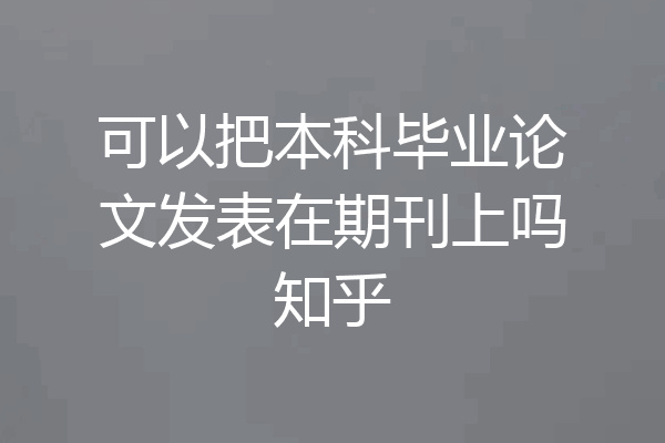 可以把本科毕业论文发表在期刊上吗知乎