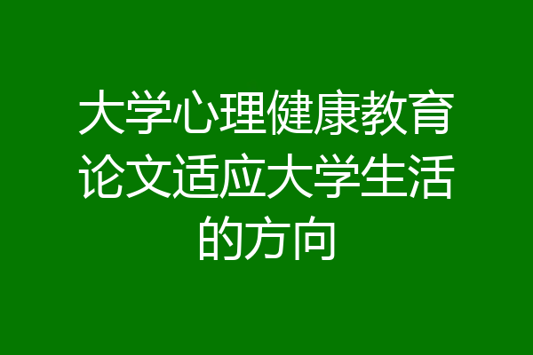 大学心理健康教育论文适应大学生活的方向