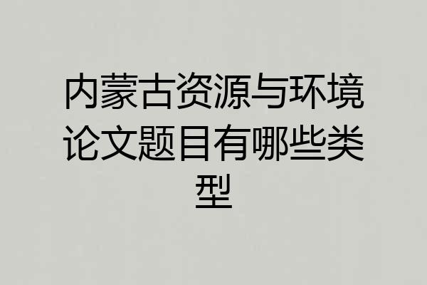 内蒙古资源与环境论文题目有哪些类型