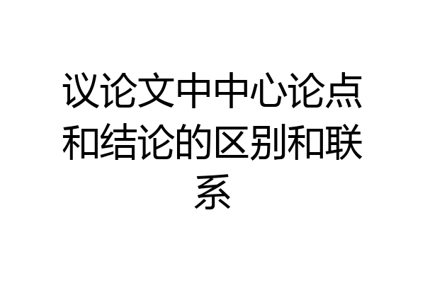议论文中中心论点和结论的区别和联系