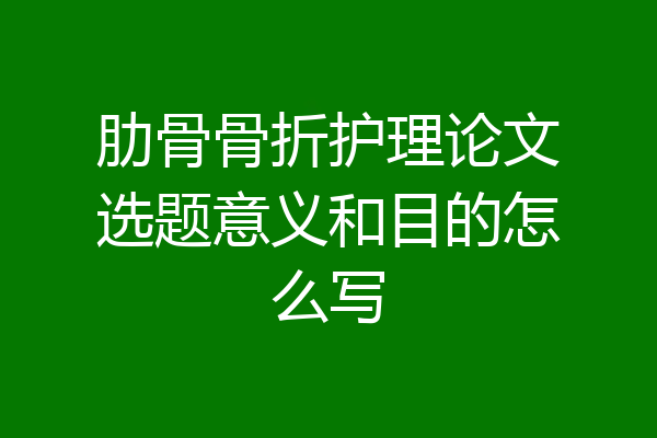 肋骨骨折护理论文选题意义和目的怎么写