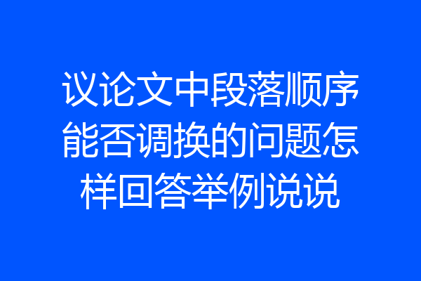 议论文中段落顺序能否调换的问题怎样回答举例说说