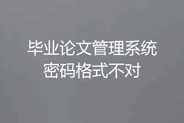 毕业论文管理系统密码格式不对