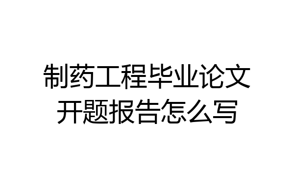 制药工程毕业论文开题报告怎么写