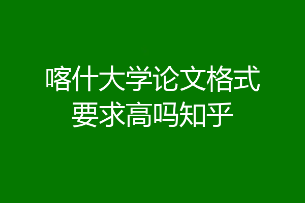 喀什大学论文格式要求高吗知乎