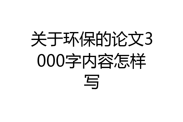 关于环保的论文3000字内容怎样写