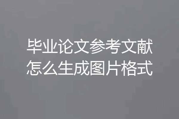 毕业论文参考文献怎么生成图片格式