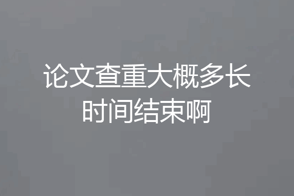 论文查重大概多长时间结束啊