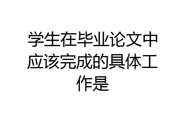 学生在毕业论文中应该完成的具体工作是