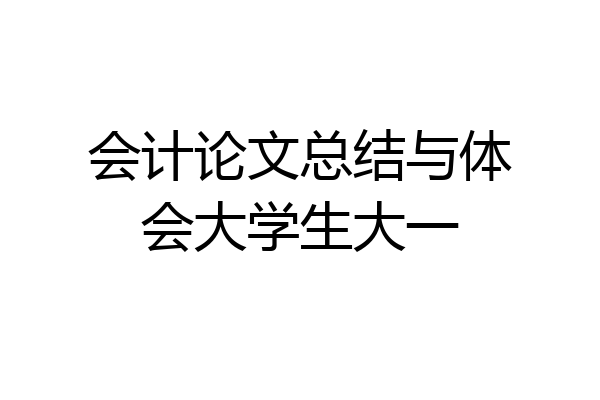 会计论文总结与体会大学生大一