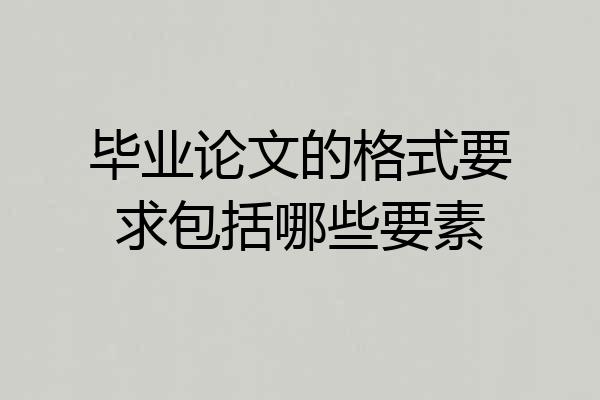 毕业论文的格式要求包括哪些要素