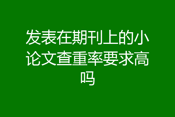 发表在期刊上的小论文查重率要求高吗