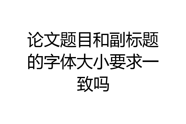 论文题目和副标题的字体大小要求一致吗