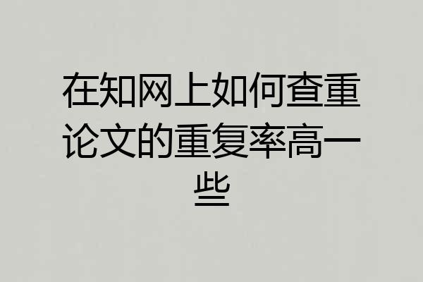 在知网上如何查重论文的重复率高一些